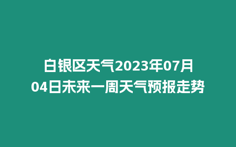 白銀區天氣2023年07月04日未來一周天氣預報走勢