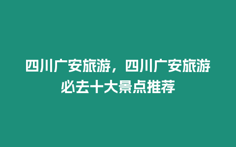 四川廣安旅游，四川廣安旅游必去十大景點推薦