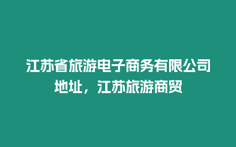 江蘇省旅游電子商務有限公司地址，江蘇旅游商貿