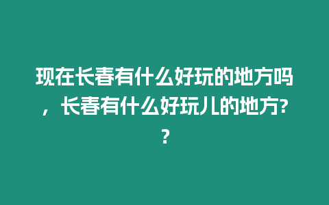 現在長春有什么好玩的地方嗎，長春有什么好玩兒的地方?？