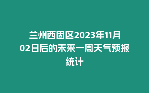 蘭州西固區(qū)2023年11月02日后的未來一周天氣預報統(tǒng)計