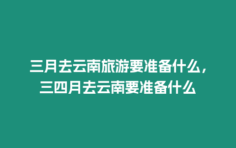 三月去云南旅游要準備什么，三四月去云南要準備什么