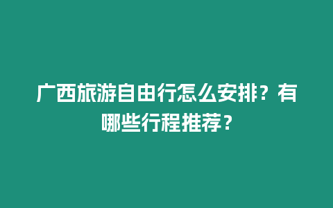 廣西旅游自由行怎么安排？有哪些行程推薦？