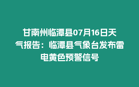 甘南州臨潭縣07月16日天氣報告：臨潭縣氣象臺發布雷電黃色預警信號