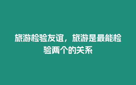 旅游檢驗友誼，旅游是最能檢驗兩個的關(guān)系