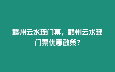 贛州云水瑤門票，贛州云水瑤門票優惠政策？