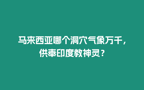 馬來西亞哪個洞穴氣象萬千，供奉印度教神靈？