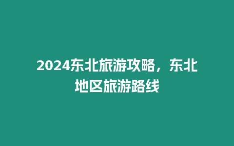 2024東北旅游攻略，東北地區旅游路線