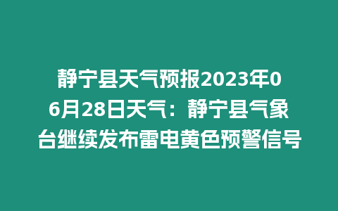 靜寧縣天氣預報2023年06月28日天氣：靜寧縣氣象臺繼續發布雷電黃色預警信號