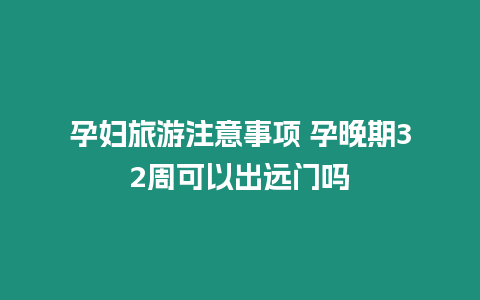 孕婦旅游注意事項 孕晚期32周可以出遠門嗎