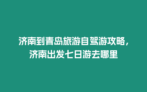 濟南到青島旅游自駕游攻略，濟南出發七日游去哪里