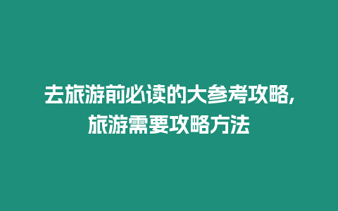 去旅游前必讀的大參考攻略,旅游需要攻略方法