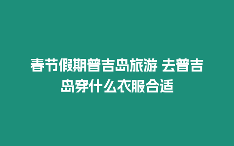 春節(jié)假期普吉島旅游 去普吉島穿什么衣服合適