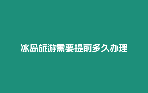 冰島旅游需要提前多久辦理