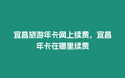 宜昌旅游年卡網(wǎng)上續(xù)費，宜昌年卡在哪里續(xù)費