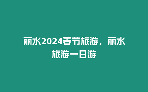 麗水2024春節旅游，麗水旅游一日游