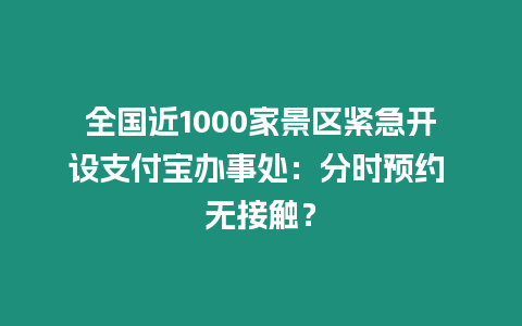 全國近1000家景區(qū)緊急開設(shè)支付寶辦事處：分時預(yù)約 無接觸？