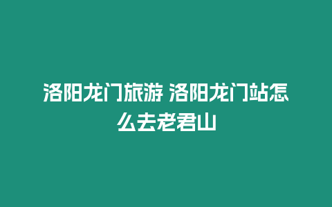 洛陽龍門旅游 洛陽龍門站怎么去老君山