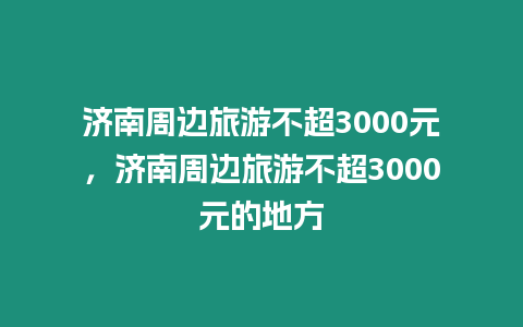 濟南周邊旅游不超3000元，濟南周邊旅游不超3000元的地方