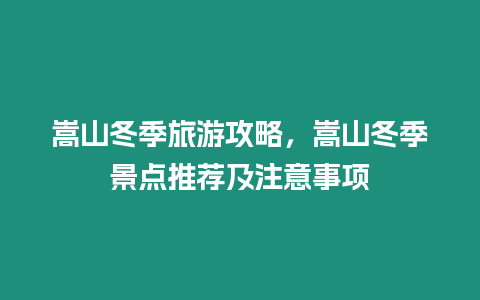 嵩山冬季旅游攻略，嵩山冬季景點推薦及注意事項