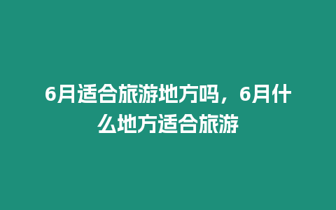 6月適合旅游地方嗎，6月什么地方適合旅游