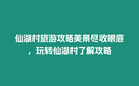 仙湖村旅游攻略美景盡收眼底，玩轉仙湖村了解攻略