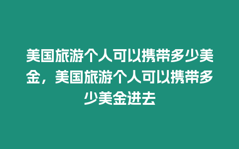 美國旅游個人可以攜帶多少美金，美國旅游個人可以攜帶多少美金進(jìn)去