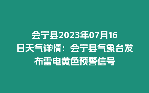 會寧縣2023年07月16日天氣詳情：會寧縣氣象臺發布雷電黃色預警信號