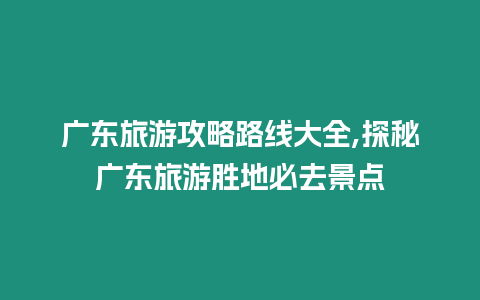 廣東旅游攻略路線大全,探秘廣東旅游勝地必去景點