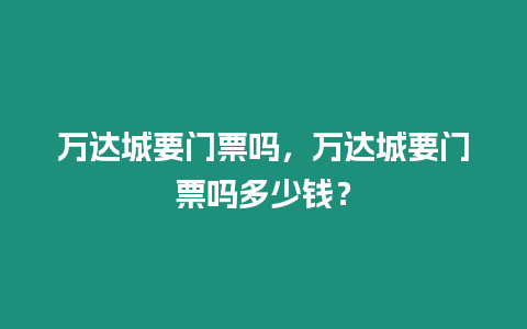 萬達城要門票嗎，萬達城要門票嗎多少錢？