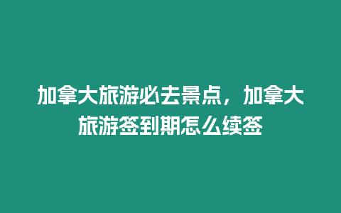 加拿大旅游必去景點，加拿大旅游簽到期怎么續(xù)簽