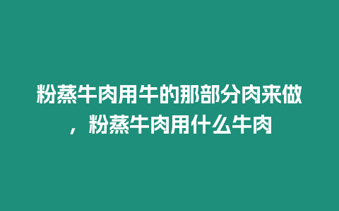 粉蒸牛肉用牛的那部分肉來做，粉蒸牛肉用什么牛肉