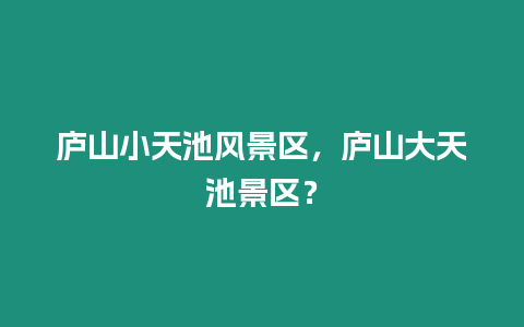 廬山小天池風景區，廬山大天池景區？