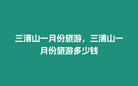 三清山一月份旅游，三清山一月份旅游多少錢