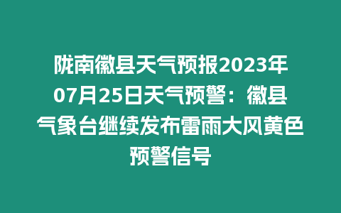 隴南徽縣天氣預(yù)報2023年07月25日天氣預(yù)警：徽縣氣象臺繼續(xù)發(fā)布雷雨大風(fēng)黃色預(yù)警信號