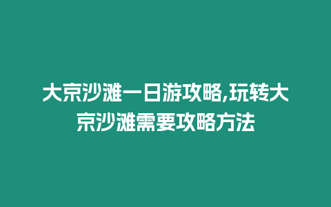 大京沙灘一日游攻略,玩轉(zhuǎn)大京沙灘需要攻略方法