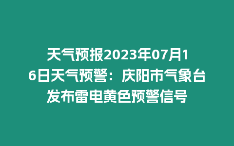 天氣預報2023年07月16日天氣預警：慶陽市氣象臺發布雷電黃色預警信號