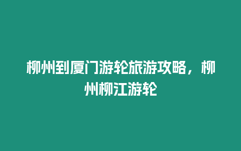 柳州到廈門游輪旅游攻略，柳州柳江游輪