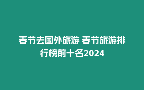 春節去國外旅游 春節旅游排行榜前十名2024