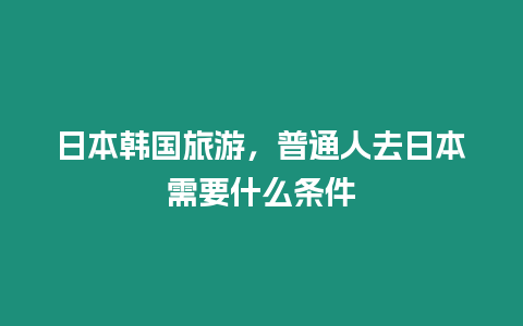 日本韓國旅游，普通人去日本需要什么條件