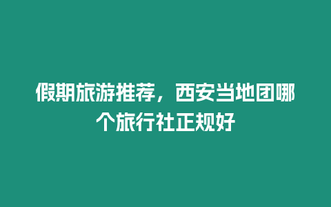 假期旅游推薦，西安當地團哪個旅行社正規好