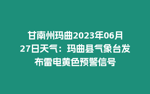 甘南州瑪曲2023年06月27日天氣：瑪曲縣氣象臺發布雷電黃色預警信號