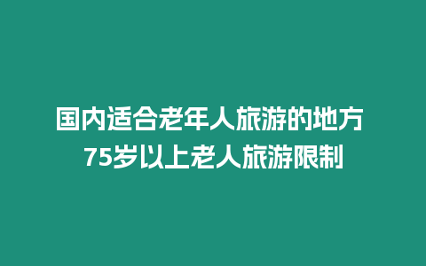 國內(nèi)適合老年人旅游的地方 75歲以上老人旅游限制