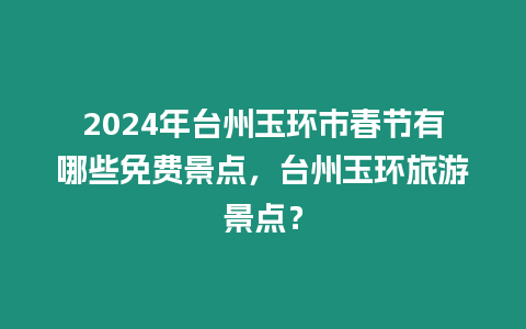 2024年臺州玉環市春節有哪些免費景點，臺州玉環旅游景點？