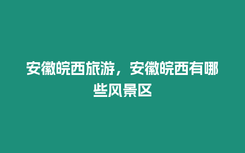 安徽皖西旅游，安徽皖西有哪些風景區