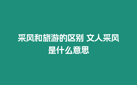 采風和旅游的區別 文人采風是什么意思