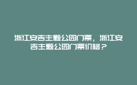 浙江安吉主題公園門票，浙江安吉主題公園門票價格？