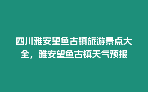 四川雅安望魚古鎮旅游景點大全，雅安望魚古鎮天氣預報