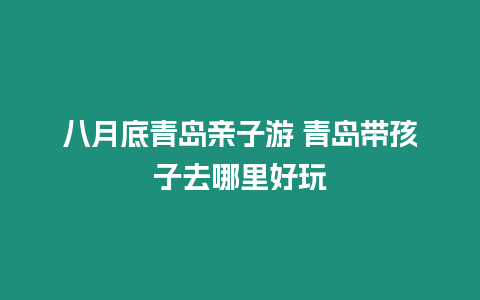 八月底青島親子游 青島帶孩子去哪里好玩