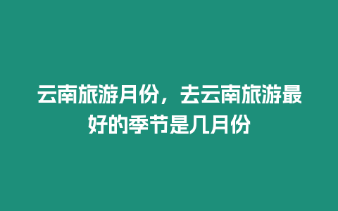 云南旅游月份，去云南旅游最好的季節是幾月份